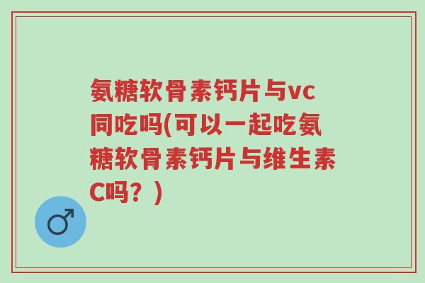 氨糖软骨素钙片与vc同吃吗(可以一起吃氨糖软骨素钙片与维生素C吗?)-第1张图片-超越 氨糖软骨素钙片与vc同吃吗(可以一起吃氨糖软骨素钙片与维生素C吗?)-第1张图片-超越