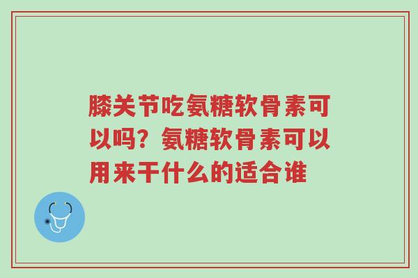 膝关节吃氨糖软骨素可以吗?氨糖软骨素可以用来干什么的适合谁-第1张图片-超越 膝关节吃氨糖软骨素可以吗?氨糖软骨素可以用来干什么的适合谁-第1张图片-超越