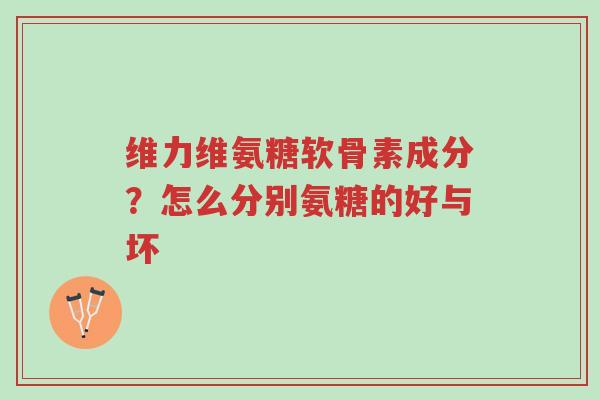 维力维氨糖软骨素成分?怎么分别氨糖的好与坏-第1张图片-超越 维力维氨糖软骨素成分?怎么分别氨糖的好与坏-第1张图片-超越