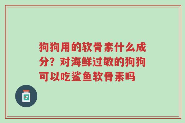 狗狗用的软骨素什么成分?对海鲜过敏的狗狗可以吃鲨鱼软骨素吗-第1张图片-超越 狗狗用的软骨素什么成分?对海鲜过敏的狗狗可以吃鲨鱼软骨素吗-第1张图片-超越