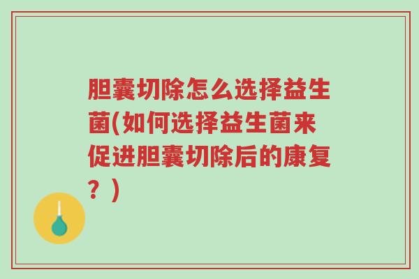 胆囊切除怎么选择益生菌(如何选择益生菌来促进胆囊切除后的康复？)-第1张图片-超越