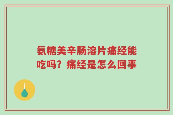 氨糖美辛肠溶片痛经能吃吗？痛经是怎么回事-第1张图片-超越