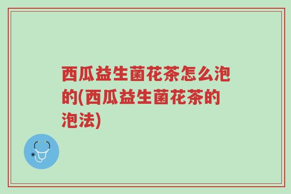 西瓜益生菌花茶怎么泡的(西瓜益生菌花茶的泡法)-第1张图片-超越 西瓜益生菌花茶怎么泡的(西瓜益生菌花茶的泡法)-第1张图片-超越