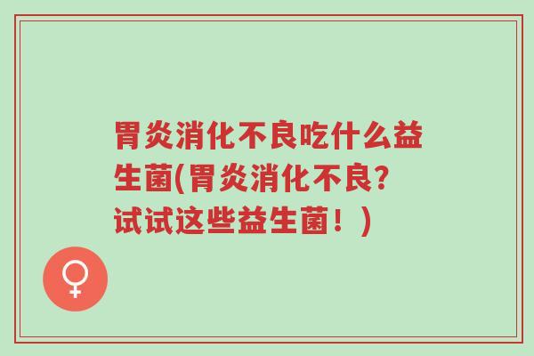 胃炎消化不良吃什么益生菌(胃炎消化不良?试试这些益生菌!)-第1张图片-超越 胃炎消化不良吃什么益生菌(胃炎消化不良?试试这些益生菌!)-第1张图片-超越