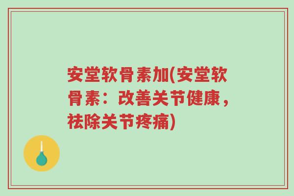 安堂软骨素加(安堂软骨素:改善关节健康,祛除关节疼痛)-第1张图片-超越 安堂软骨素加(安堂软骨素:改善关节健康,祛除关节疼痛)-第1张图片-超越