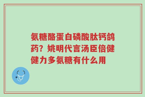 氨糖酪蛋白磷酸肽钙鸽药?姚明代言汤臣倍健健力多氨糖有什么用-第1张图片-超越 氨糖酪蛋白磷酸肽钙鸽药?姚明代言汤臣倍健健力多氨糖有什么用-第1张图片-超越