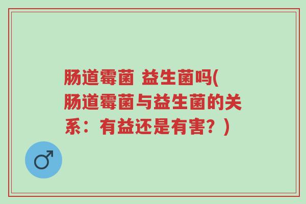 肠道霉菌 益生菌吗(肠道霉菌与益生菌的关系:有益还是有害?)-第1张图片-超越 肠道霉菌 益生菌吗(肠道霉菌与益生菌的关系:有益还是有害?)-第1张图片-超越