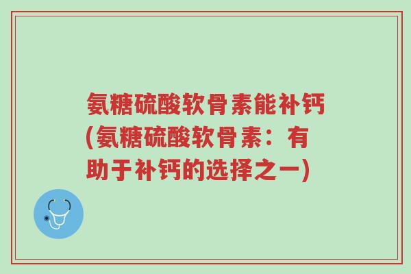 氨糖硫酸软骨素能补钙(氨糖硫酸软骨素:有助于补钙的选择之一)-第1张图片-超越 氨糖硫酸软骨素能补钙(氨糖硫酸软骨素:有助于补钙的选择之一)-第1张图片-超越