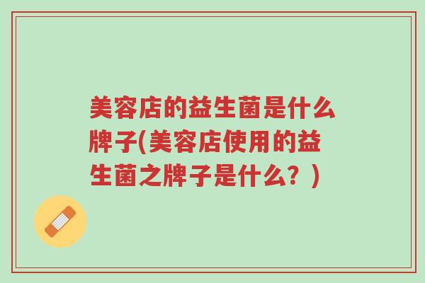 美容店的益生菌是什么牌子(美容店使用的益生菌之牌子是什么?)-第1张图片-超越 美容店的益生菌是什么牌子(美容店使用的益生菌之牌子是什么?)-第1张图片-超越