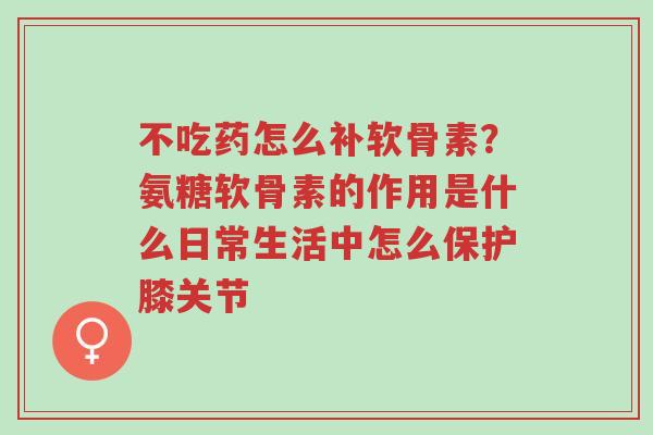 不吃药怎么补软骨素?氨糖软骨素的作用是什么日常生活中怎么保护膝关节-第1张图片-超越 不吃药怎么补软骨素?氨糖软骨素的作用是什么日常生活中怎么保护膝关节-第1张图片-超越