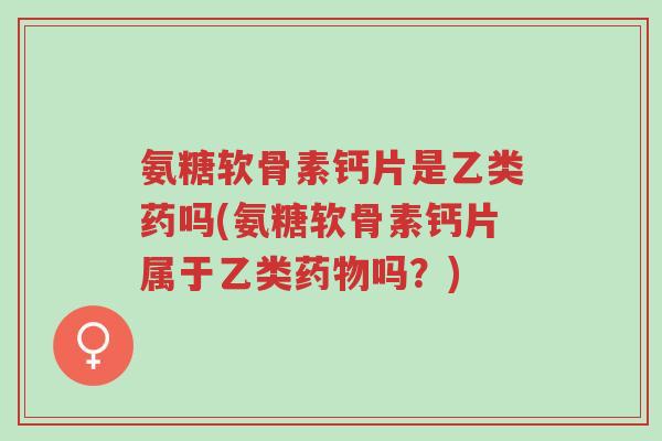 氨糖软骨素钙片是乙类药吗(氨糖软骨素钙片属于乙类药物吗？)-第1张图片-超越