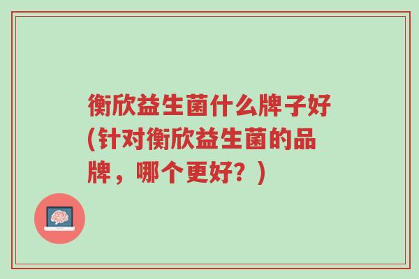 衡欣益生菌什么牌子好(针对衡欣益生菌的品牌,哪个更好?)-第1张图片-超越 衡欣益生菌什么牌子好(针对衡欣益生菌的品牌,哪个更好?)-第1张图片-超越