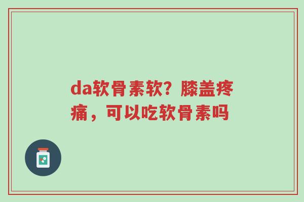 da软骨素软?膝盖疼痛,可以吃软骨素吗-第1张图片-超越 da软骨素软?膝盖疼痛,可以吃软骨素吗-第1张图片-超越