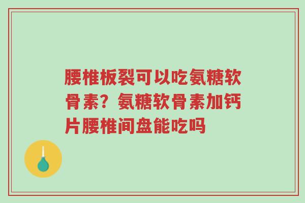 腰椎板裂可以吃氨糖软骨素？氨糖软骨素加钙片腰椎间盘能吃吗-第1张图片-超越