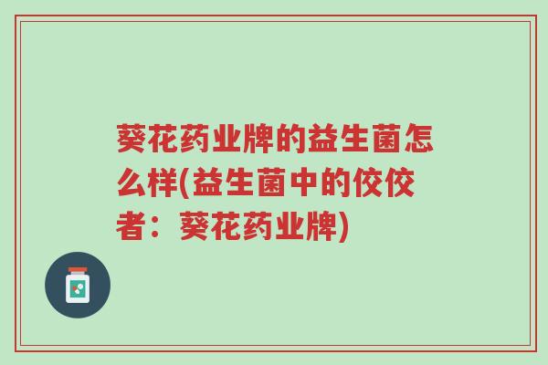 葵花药业牌的益生菌怎么样(益生菌中的佼佼者:葵花药业牌)-第1张图片-超越 葵花药业牌的益生菌怎么样(益生菌中的佼佼者:葵花药业牌)-第1张图片-超越