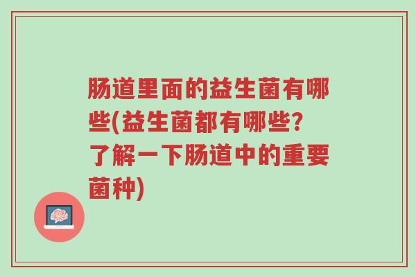 肠道里面的益生菌有哪些(益生菌都有哪些?了解一下肠道中的重要菌种)-第1张图片-超越 肠道里面的益生菌有哪些(益生菌都有哪些?了解一下肠道中的重要菌种)-第1张图片-超越