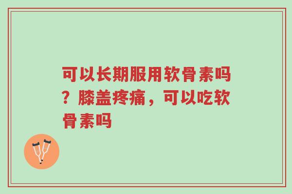 可以长期服用软骨素吗?膝盖疼痛,可以吃软骨素吗-第1张图片-超越 可以长期服用软骨素吗?膝盖疼痛,可以吃软骨素吗-第1张图片-超越