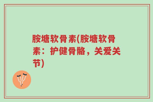 胺塘软骨素(胺塘软骨素:护健骨骼,关爱关节)-第1张图片-超越 胺塘软骨素(胺塘软骨素:护健骨骼,关爱关节)-第1张图片-超越