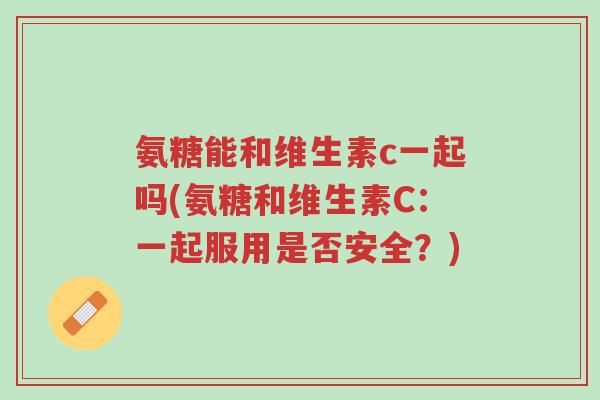 氨糖能和维生素c一起吗(氨糖和维生素C:一起服用是否安全?)-第1张图片-超越 氨糖能和维生素c一起吗(氨糖和维生素C:一起服用是否安全?)-第1张图片-超越