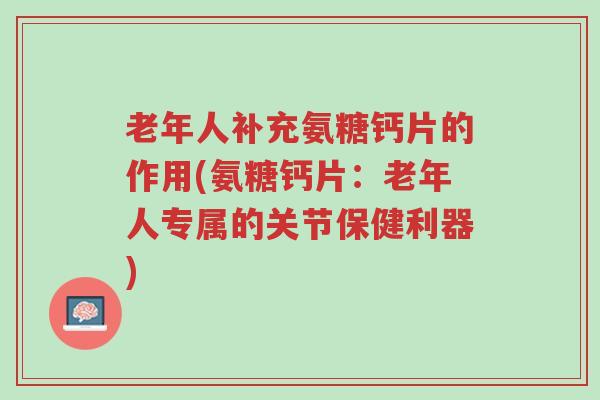 老年人补充氨糖钙片的作用(氨糖钙片：老年人专属的关节保健利器)-第1张图片-超越