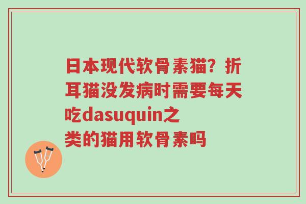 日本现代软骨素猫?折耳猫没发病时需要每天吃dasuquin之类的猫用软骨素吗-第1张图片-超越 日本现代软骨素猫?折耳猫没发病时需要每天吃dasuquin之类的猫用软骨素吗-第1张图片-超越