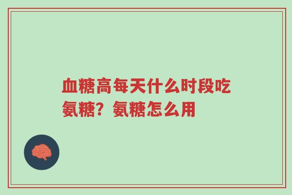 血糖高每天什么时段吃氨糖？氨糖怎么用-第1张图片-超越