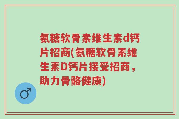 氨糖软骨素维生素d钙片招商(氨糖软骨素维生素D钙片接受招商,助力骨骼健康)-第1张图片-超越 氨糖软骨素维生素d钙片招商(氨糖软骨素维生素D钙片接受招商,助力骨骼健康)-第1张图片-超越