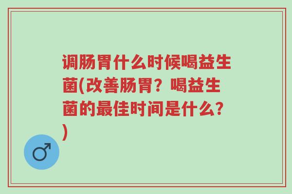 调肠胃什么时候喝益生菌(改善肠胃?喝益生菌的最佳时间是什么?)-第1张图片-超越 调肠胃什么时候喝益生菌(改善肠胃?喝益生菌的最佳时间是什么?)-第1张图片-超越