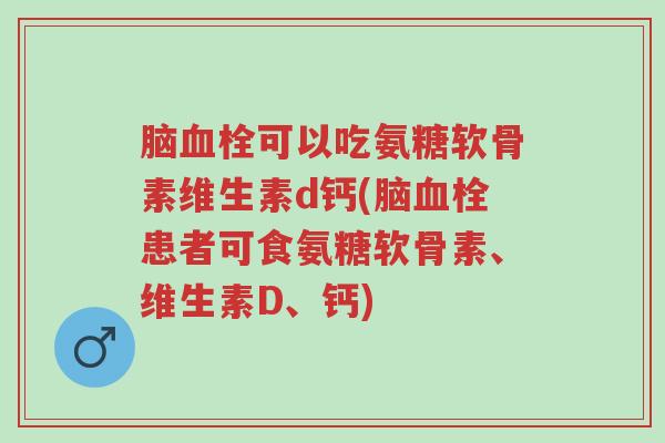 脑血栓可以吃氨糖软骨素维生素d钙(脑血栓患者可食氨糖软骨素、维生素D、钙)-第1张图片-超越