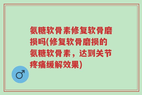 氨糖软骨素修复软骨磨损吗(修复软骨磨损的氨糖软骨素,达到关节疼痛缓解效果)-第1张图片-超越 氨糖软骨素修复软骨磨损吗(修复软骨磨损的氨糖软骨素,达到关节疼痛缓解效果)-第1张图片-超越