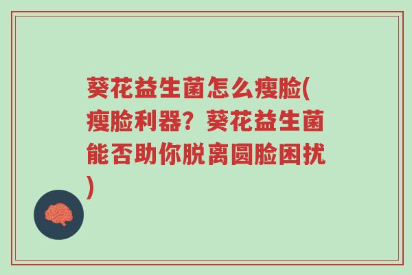 葵花益生菌怎么瘦脸(瘦脸利器?葵花益生菌能否助你脱离圆脸困扰)-第1张图片-超越 葵花益生菌怎么瘦脸(瘦脸利器?葵花益生菌能否助你脱离圆脸困扰)-第1张图片-超越