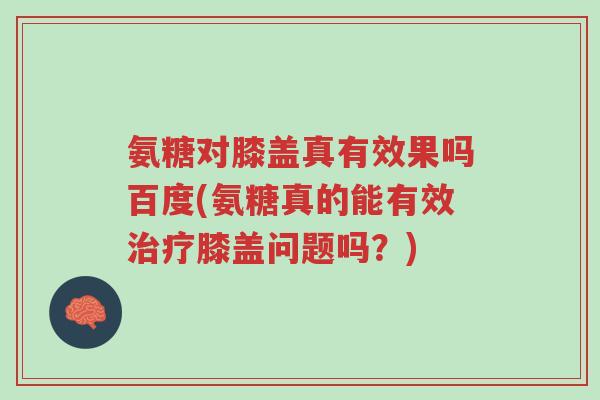 氨糖对膝盖真有效果吗百度(氨糖真的能有效治疗膝盖问题吗？)-第1张图片-超越