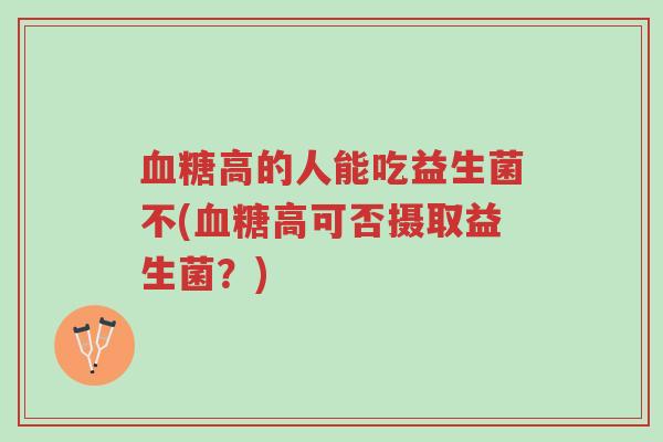血糖高的人能吃益生菌不(血糖高可否摄取益生菌?)-第1张图片-超越 血糖高的人能吃益生菌不(血糖高可否摄取益生菌?)-第1张图片-超越