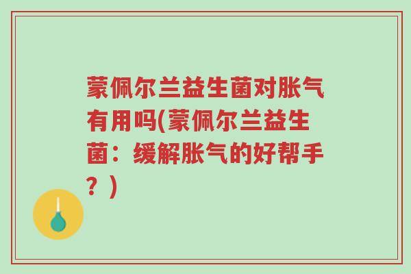 蒙佩尔兰益生菌对胀气有用吗(蒙佩尔兰益生菌:缓解胀气的好帮手?)-第1张图片-超越 蒙佩尔兰益生菌对胀气有用吗(蒙佩尔兰益生菌:缓解胀气的好帮手?)-第1张图片-超越