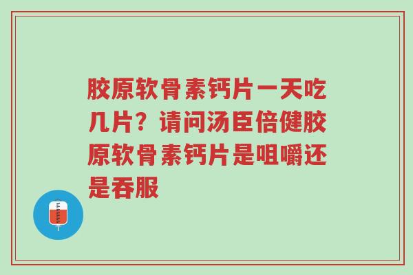 胶原软骨素钙片一天吃几片?请问汤臣倍健胶原软骨素钙片是咀嚼还是吞服-第1张图片-超越 胶原软骨素钙片一天吃几片?请问汤臣倍健胶原软骨素钙片是咀嚼还是吞服-第1张图片-超越