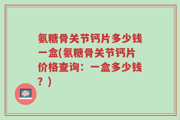 氨糖骨关节钙片多少钱一盒(氨糖骨关节钙片价格查询:一盒多少钱?)-第1张图片-超越 氨糖骨关节钙片多少钱一盒(氨糖骨关节钙片价格查询:一盒多少钱?)-第1张图片-超越