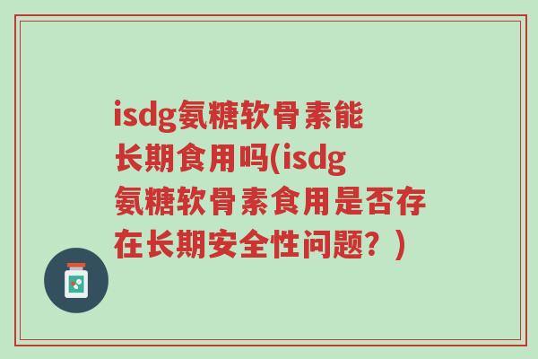 isdg氨糖软骨素能长期食用吗(isdg氨糖软骨素食用是否存在长期安全性问题?)-第1张图片-超越 isdg氨糖软骨素能长期食用吗(isdg氨糖软骨素食用是否存在长期安全性问题?)-第1张图片-超越