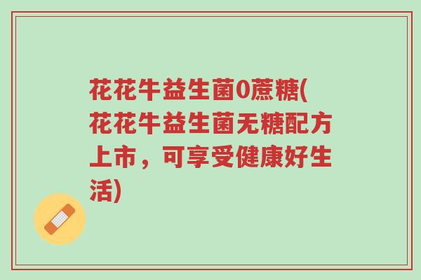 花花牛益生菌0蔗糖(花花牛益生菌无糖配方上市,可享受健康好生活)-第1张图片-超越 花花牛益生菌0蔗糖(花花牛益生菌无糖配方上市,可享受健康好生活)-第1张图片-超越