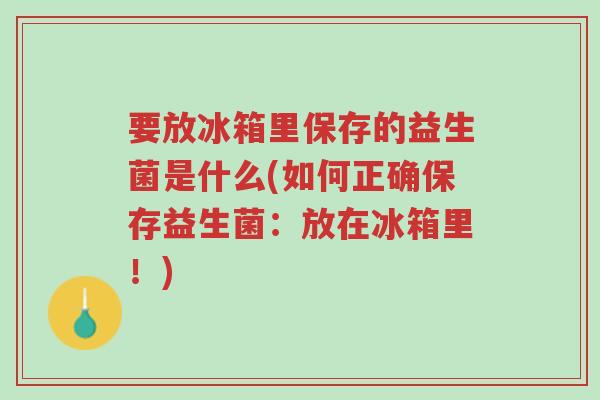 要放冰箱里保存的益生菌是什么(如何正确保存益生菌:放在冰箱里!)-第1张图片-超越 要放冰箱里保存的益生菌是什么(如何正确保存益生菌:放在冰箱里!)-第1张图片-超越