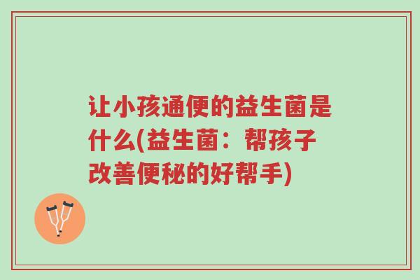 让小孩通便的益生菌是什么(益生菌:帮孩子改善便秘的好帮手)-第1张图片-超越 让小孩通便的益生菌是什么(益生菌:帮孩子改善便秘的好帮手)-第1张图片-超越