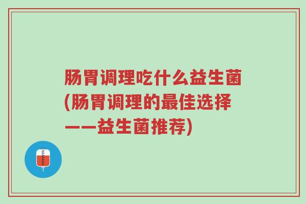肠胃调理吃什么益生菌(肠胃调理的最佳选择——益生菌推荐)-第1张图片-超越 肠胃调理吃什么益生菌(肠胃调理的最佳选择——益生菌推荐)-第1张图片-超越