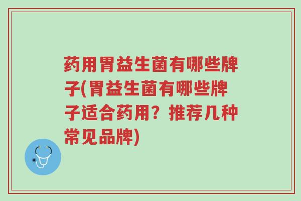 药用胃益生菌有哪些牌子(胃益生菌有哪些牌子适合药用?推荐几种常见品牌)-第1张图片-超越 药用胃益生菌有哪些牌子(胃益生菌有哪些牌子适合药用?推荐几种常见品牌)-第1张图片-超越