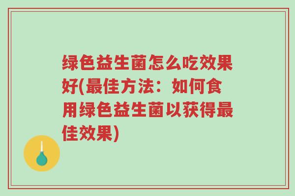 绿色益生菌怎么吃效果好(最佳方法:如何食用绿色益生菌以获得最佳效果)-第1张图片-超越 绿色益生菌怎么吃效果好(最佳方法:如何食用绿色益生菌以获得最佳效果)-第1张图片-超越
