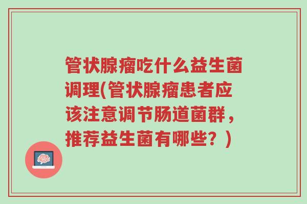 管状腺瘤吃什么益生菌调理(管状腺瘤患者应该注意调节肠道菌群,推荐益生菌有哪些?)-第1张图片-超越 管状腺瘤吃什么益生菌调理(管状腺瘤患者应该注意调节肠道菌群,推荐益生菌有哪些?)-第1张图片-超越