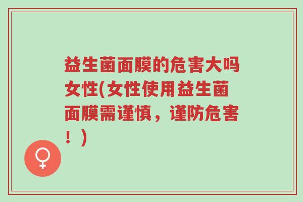 益生菌面膜的危害大吗女性(女性使用益生菌面膜需谨慎，谨防危害！)-第1张图片-超越