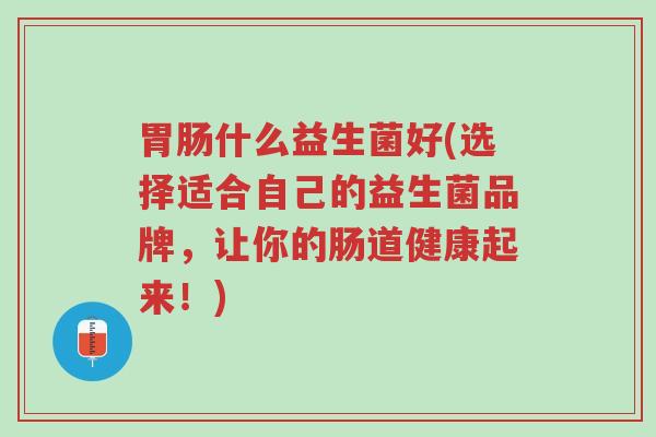 胃肠什么益生菌好(选择适合自己的益生菌品牌，让你的肠道健康起来！)-第1张图片-超越