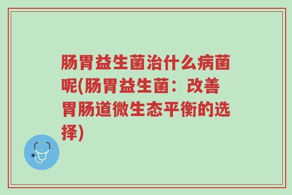 肠胃益生菌治什么病菌呢(肠胃益生菌:改善胃肠道微生态平衡的选择)-第1张图片-超越 肠胃益生菌治什么病菌呢(肠胃益生菌:改善胃肠道微生态平衡的选择)-第1张图片-超越