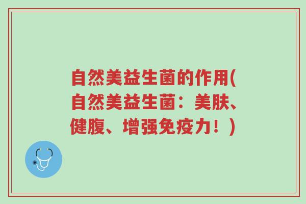 自然美益生菌的作用(自然美益生菌:美肤、健腹、增强免疫力!)-第1张图片-超越 自然美益生菌的作用(自然美益生菌:美肤、健腹、增强免疫力!)-第1张图片-超越