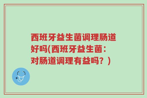 西班牙益生菌调理肠道好吗(西班牙益生菌:对肠道调理有益吗?)-第1张图片-超越 西班牙益生菌调理肠道好吗(西班牙益生菌:对肠道调理有益吗?)-第1张图片-超越