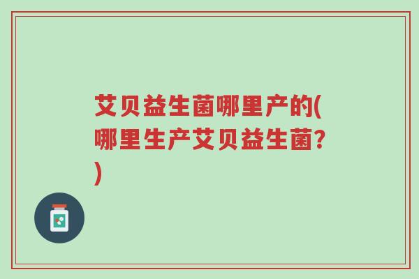 艾贝益生菌哪里产的(哪里生产艾贝益生菌?)-第1张图片-超越 艾贝益生菌哪里产的(哪里生产艾贝益生菌?)-第1张图片-超越